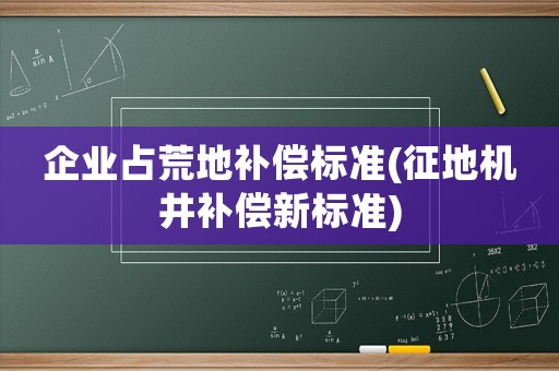 企業(yè)占荒地補(bǔ)償標(biāo)準(zhǔn)(征地機(jī)井補(bǔ)償新標(biāo)準(zhǔn))