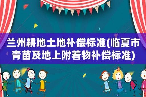 蘭州耕地土地補償標準(臨夏市青苗及地上附著物補償標準)