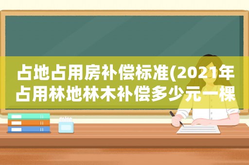 占地占用房補償標準(2021年占用林地林木補償多少元一棵？)