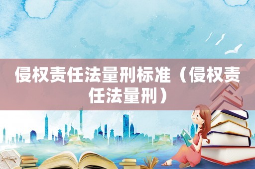 侵權責任法量刑標準（侵權責任法量刑）