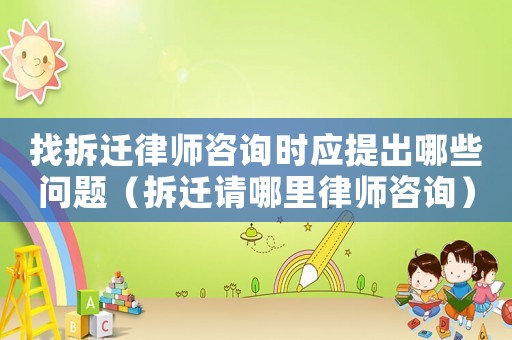 找拆遷律師咨詢時應提出哪些問題（拆遷請哪里律師咨詢）