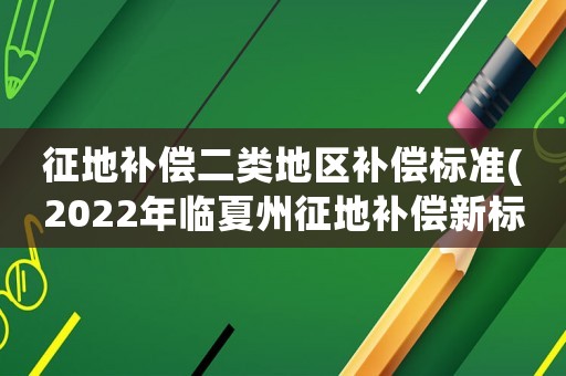 征地補償二類地區補償標準(2022年臨夏州征地補償新標準？)