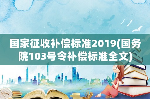 國家征收補償標準2019(國務院103號令補償標準全文)