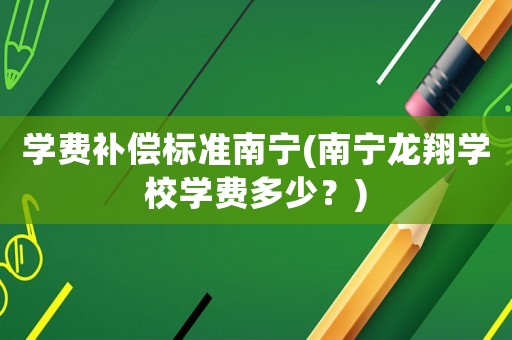 學費補償標準南寧(南寧龍翔學校學費多少？)