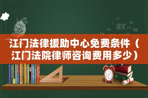 江門法律援助中心免費(fèi)條件（江門法院律師咨詢費(fèi)用多少）