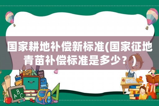 國(guó)家耕地補(bǔ)償新標(biāo)準(zhǔn)(國(guó)家征地青苗補(bǔ)償標(biāo)準(zhǔn)是多少？)