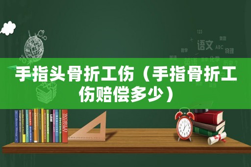 手指頭骨折工傷（手指骨折工傷賠償多少）