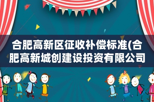 合肥高新區(qū)征收補償標準(合肥高新城創(chuàng)建設投資有限公司待遇)
