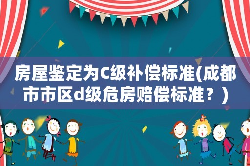 房屋鑒定為C級補償標準(成都市市區d級危房賠償標準？)