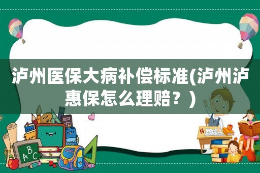 瀘州醫(yī)保大病補(bǔ)償標(biāo)準(zhǔn)(瀘州瀘惠保怎么理賠？)