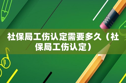 社保局工傷認定需要多久（社保局工傷認定）