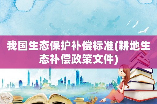 我國生態保護補償標準(耕地生態補償政策文件)