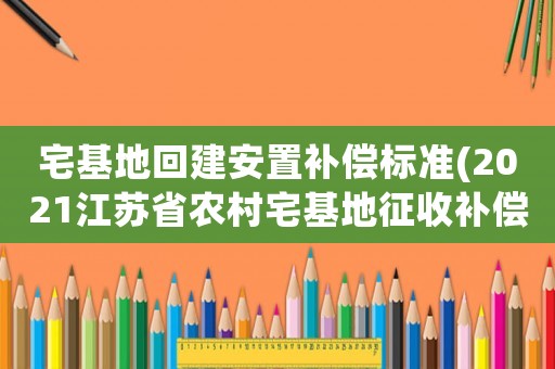 宅基地回建安置補(bǔ)償標(biāo)準(zhǔn)(2021江蘇省農(nóng)村宅基地征收補(bǔ)償標(biāo)準(zhǔn)？)