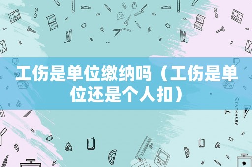 工傷是單位繳納嗎（工傷是單位還是個人扣）