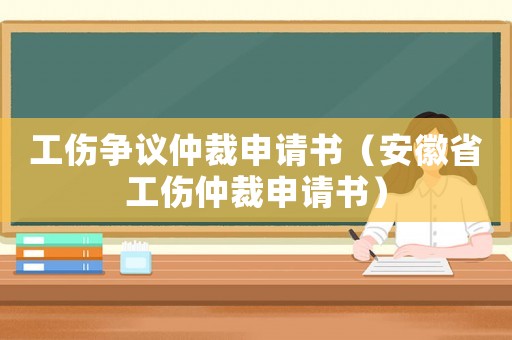 工傷爭議仲裁申請書（安徽省工傷仲裁申請書）