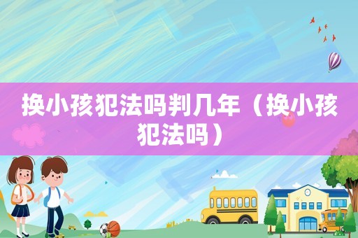 換小孩犯法嗎判幾年（換小孩犯法嗎）