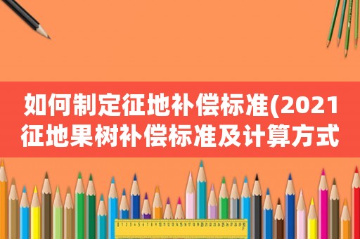 如何制定征地補償標準(2021征地果樹補償標準及計算方式？)