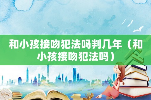 和小孩接吻犯法嗎判幾年（和小孩接吻犯法嗎）