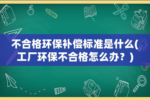 不合格環(huán)保補償標(biāo)準是什么(工廠環(huán)保不合格怎么辦？)