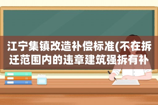 江寧集鎮改造補償標準(不在拆遷范圍內的違章建筑強拆有補償嗎補償標準是多少)