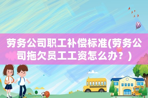 勞務公司職工補償標準(勞務公司拖欠員工工資怎么辦？)