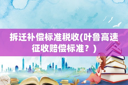 拆遷補償標準稅收(葉魯高速征收賠償標準？)