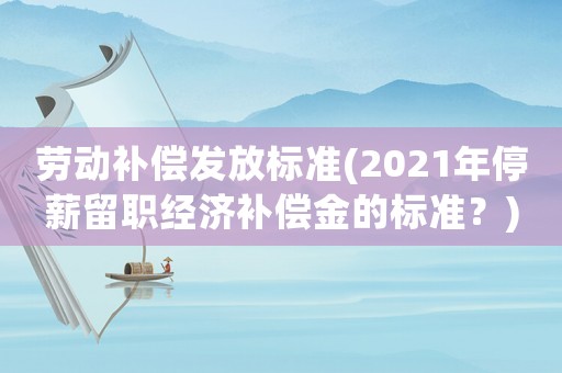 勞動補償發放標準(2021年停薪留職經濟補償金的標準？)