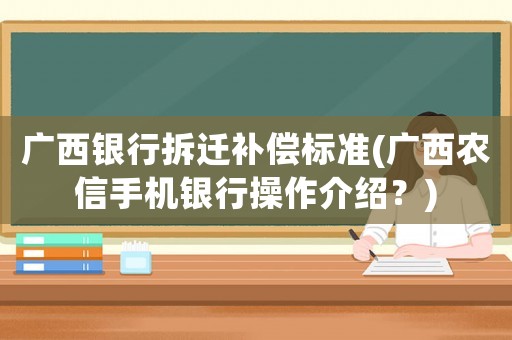 廣西銀行拆遷補償標準(廣西農信手機銀行操作介紹？)
