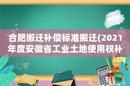 合肥搬遷補償標準搬遷(2021年度安徽省工業土地使用權補償標準？)