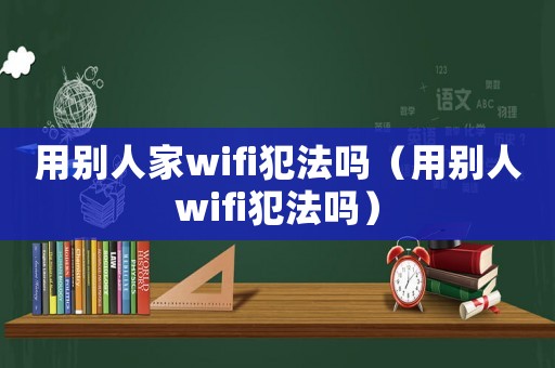 用別人家wifi犯法嗎（用別人wifi犯法嗎）