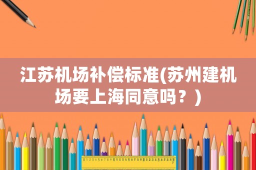 江蘇機(jī)場(chǎng)補(bǔ)償標(biāo)準(zhǔn)(蘇州建機(jī)場(chǎng)要上海同意嗎？)