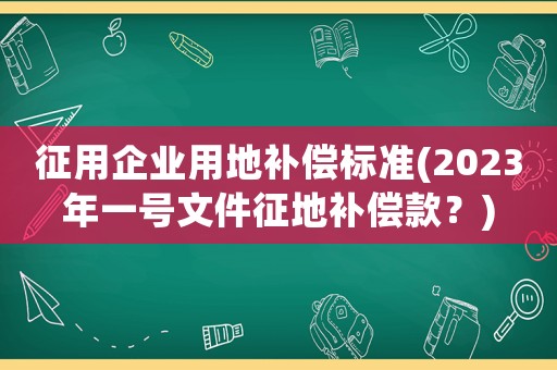 征用企業(yè)用地補償標準(2023年一號文件征地補償款？)