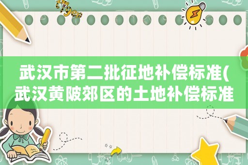 武漢市第二批征地補(bǔ)償標(biāo)準(zhǔn)(武漢黃陂郊區(qū)的土地補(bǔ)償標(biāo)準(zhǔn)是多少？)