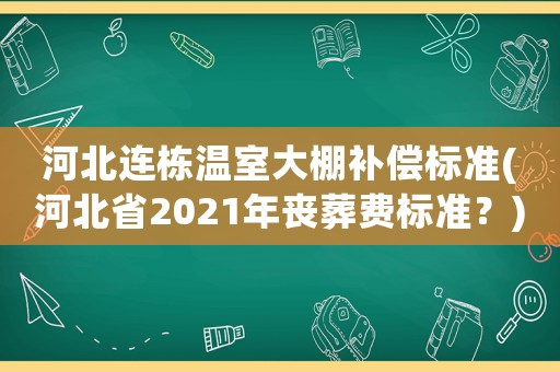 河北連棟溫室大棚補(bǔ)償標(biāo)準(zhǔn)(河北省2021年喪葬費(fèi)標(biāo)準(zhǔn)？)