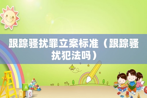 跟蹤騷擾罪立案標準（跟蹤騷擾犯法嗎）