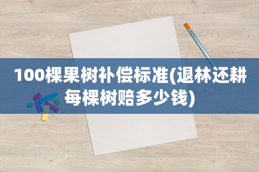 100棵果樹補償標準(退林還耕每棵樹賠多少錢)
