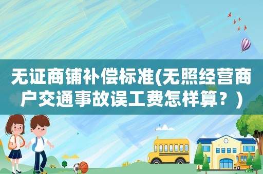 無證商鋪補償標準(無照經營商戶交通事故誤工費怎樣算？)