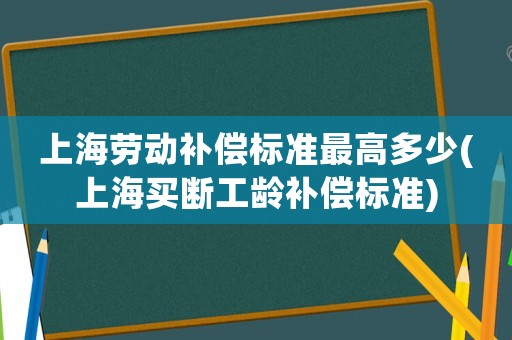 上海勞動補償標準最高多少(上海買斷工齡補償標準)