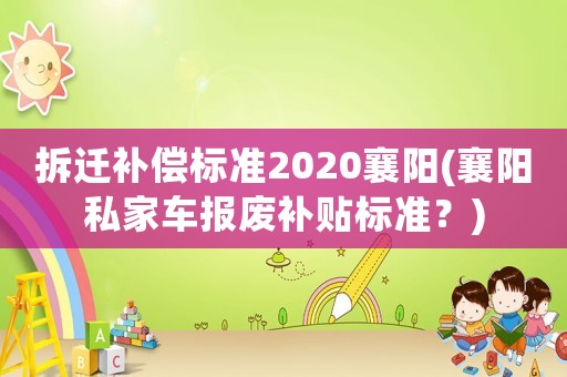 拆遷補償標準2020襄陽(襄陽私家車報廢補貼標準？)