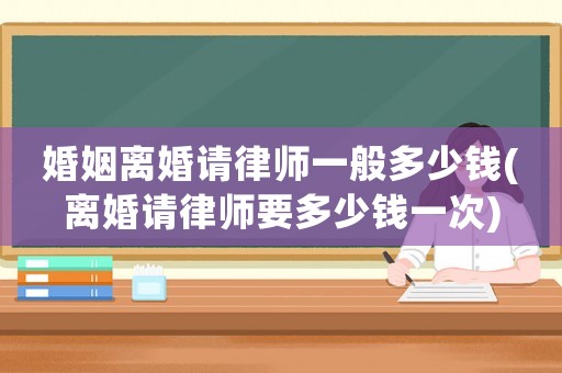 婚姻離婚請律師一般多少錢(離婚請律師要多少錢一次)