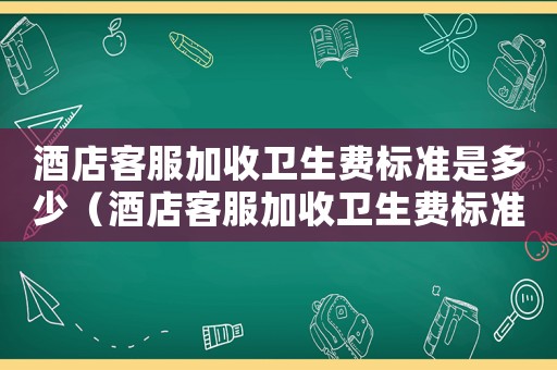 酒店客服加收衛生費標準是多少（酒店客服加收衛生費標準）