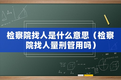 檢察院找人是什么意思（檢察院找人量刑管用嗎）