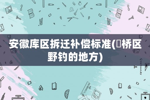 安徽庫區拆遷補償標準(埇橋區野釣的地方)