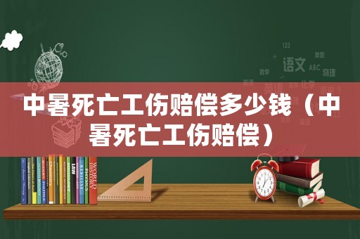 中暑死亡工傷賠償多少錢（中暑死亡工傷賠償）