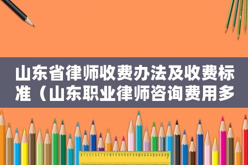 山東省律師收費辦法及收費標準（山東職業律師咨詢費用多少）