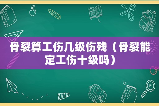 骨裂算工傷幾級傷殘（骨裂能定工傷十級嗎）