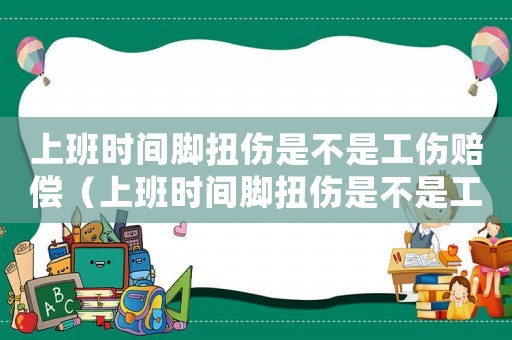 上班時間腳扭傷是不是工傷賠償（上班時間腳扭傷是不是工傷）