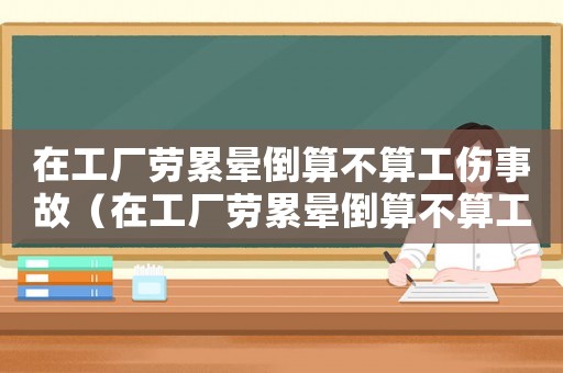 在工廠勞累暈倒算不算工傷事故（在工廠勞累暈倒算不算工傷）