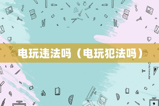 電玩違法嗎（電玩犯法嗎）