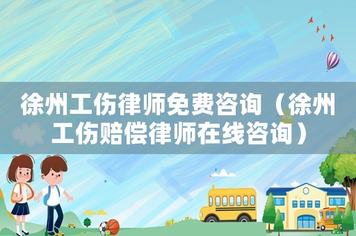 徐州工傷律師免費(fèi)咨詢（徐州工傷賠償律師在線咨詢）